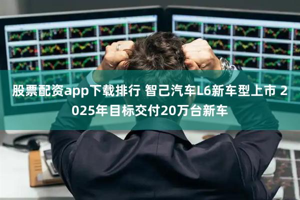 股票配资app下载排行 智己汽车L6新车型上市 2025年目标交付20万台新车
