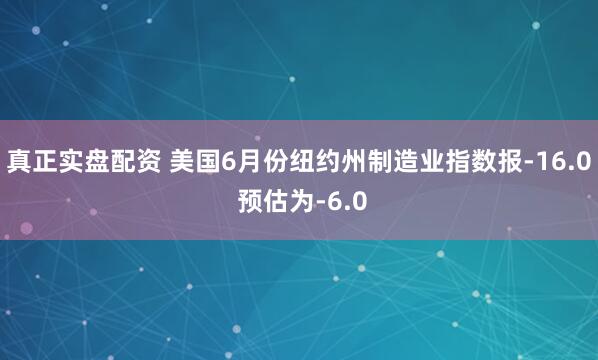 真正实盘配资 美国6月份纽约州制造业指数报-16.0 预估为-6.0