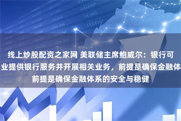 线上炒股配资之家网 美联储主席鲍威尔：银行可以向加密货币行业提供银行服务并开展相关业务，前提是确保金融体系的安全与稳健