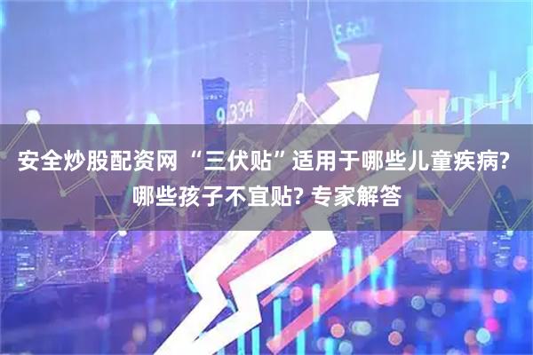 安全炒股配资网 “三伏贴”适用于哪些儿童疾病? 哪些孩子不宜贴? 专家解答