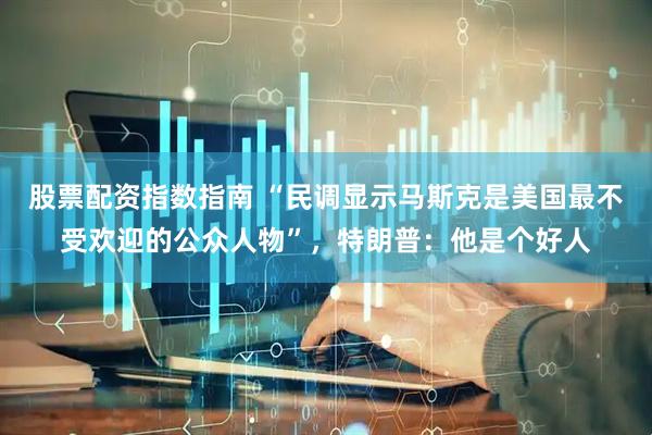 股票配资指数指南 “民调显示马斯克是美国最不受欢迎的公众人物”，特朗普：他是个好人