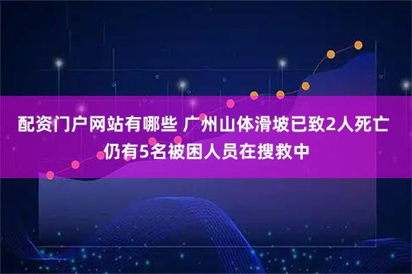 配资门户网站有哪些 广州山体滑坡已致2人死亡 仍有5名被困人员在搜救中