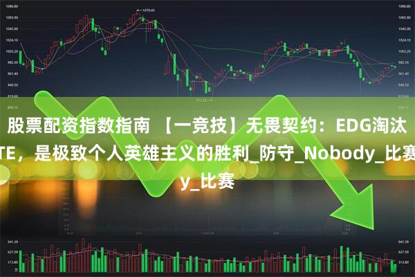 股票配资指数指南 【一竞技】无畏契约：EDG淘汰TE，是极致个人英雄主义的胜利_防守_Nobody_比赛