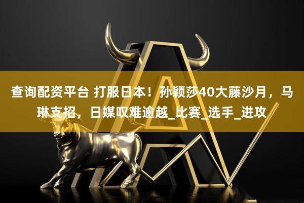 查询配资平台 打服日本！孙颖莎40大藤沙月，马琳支招，日媒叹难逾越_比赛_选手_进攻