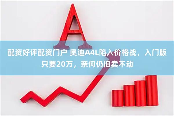 配资好评配资门户 奥迪A4L陷入价格战，入门版只要20万，奈何仍旧卖不动