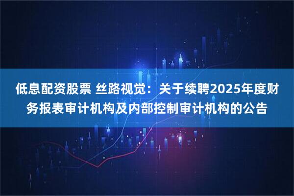 低息配资股票 丝路视觉：关于续聘2025年度财务报表审计机构及内部控制审计机构的公告