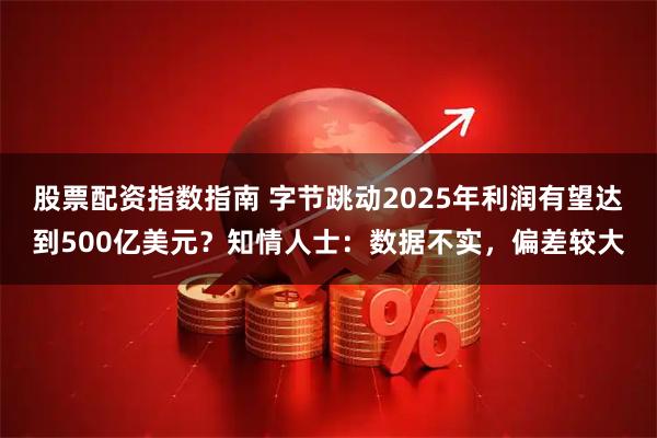 股票配资指数指南 字节跳动2025年利润有望达到500亿美元？知情人士：数据不实，偏差较大