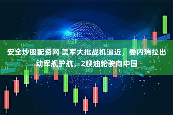 安全炒股配资网 美军大批战机逼近，委内瑞拉出动军舰护航，2艘油轮驶向中国