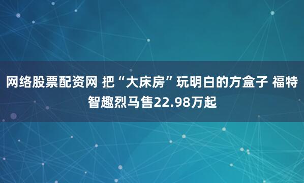 网络股票配资网 把“大床房”玩明白的方盒子 福特智趣烈马售22.98万起