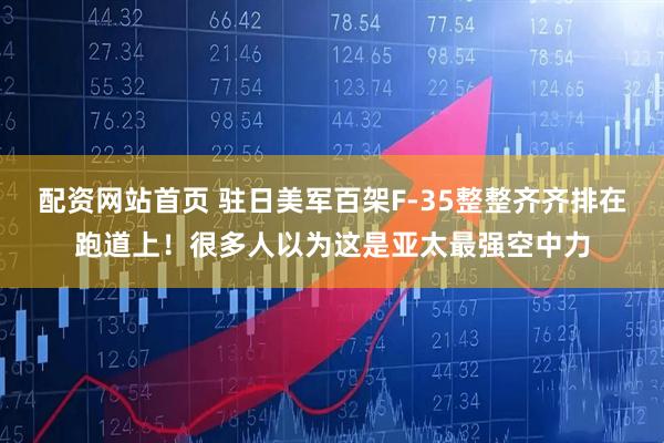 配资网站首页 驻日美军百架F-35整整齐齐排在跑道上！很多人以为这是亚太最强空中力